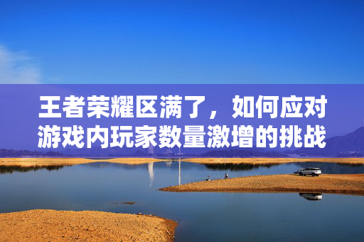 王者荣耀区满了，如何应对游戏内玩家数量激增的挑战