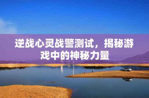 逆战心灵战警测试，揭秘游戏中的神秘力量