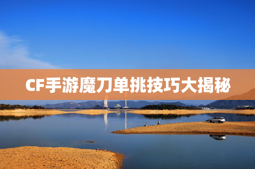 CF手游魔刀单挑技巧大揭秘