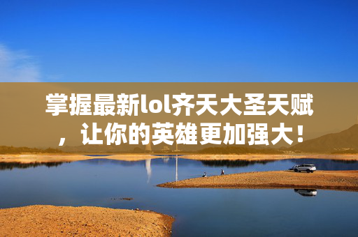 掌握最新lol齐天大圣天赋，让你的英雄更加强大！