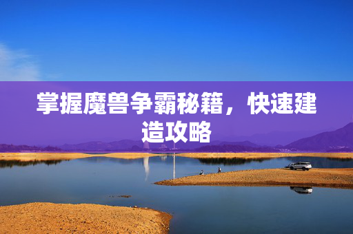掌握魔兽争霸秘籍，快速建造攻略