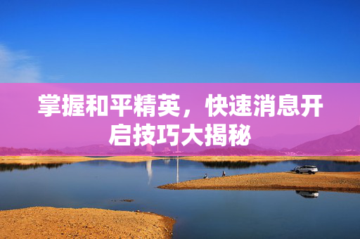 掌握和平精英，快速消息开启技巧大揭秘