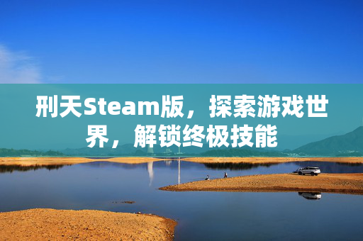 刑天Steam版，探索游戏世界，解锁终极技能