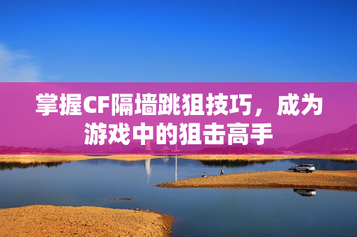 掌握CF隔墙跳狙技巧，成为游戏中的狙击高手