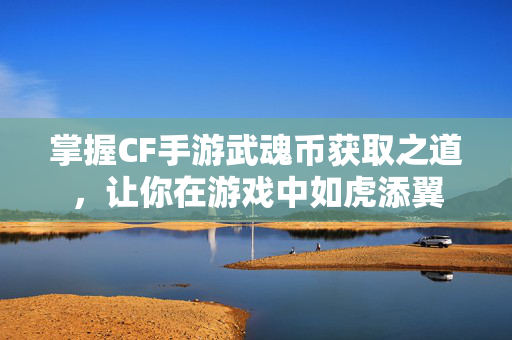 掌握CF手游武魂币获取之道，让你在游戏中如虎添翼