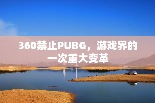 360禁止PUBG，游戏界的一次重大变革