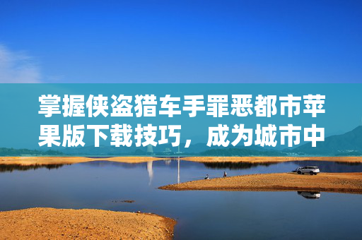 掌握侠盗猎车手罪恶都市苹果版下载技巧，成为城市中的传奇玩家