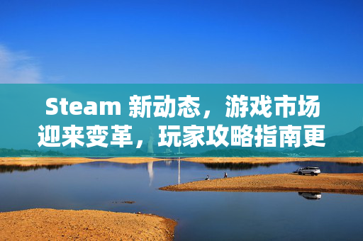 Steam 新动态，游戏市场迎来变革，玩家攻略指南更新