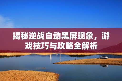 揭秘逆战自动黑屏现象，游戏技巧与攻略全解析