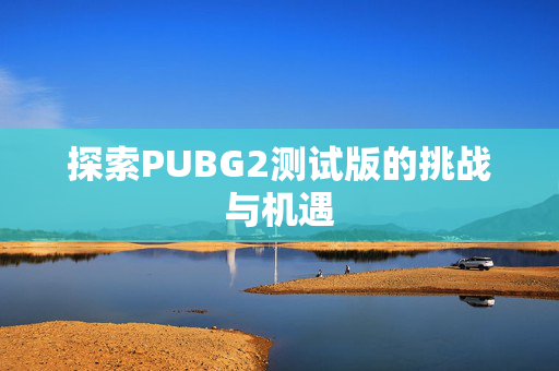 探索PUBG2测试版的挑战与机遇