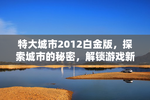 特大城市2012白金版，探索城市的秘密，解锁游戏新境界