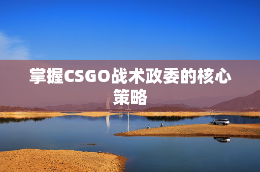 掌握CSGO战术政委的核心策略
