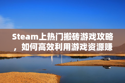 Steam上热门搬砖游戏攻略，如何高效利用游戏资源赚取收益