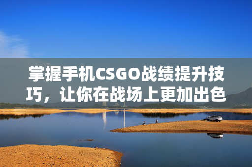掌握手机CSGO战绩提升技巧，让你在战场上更加出色