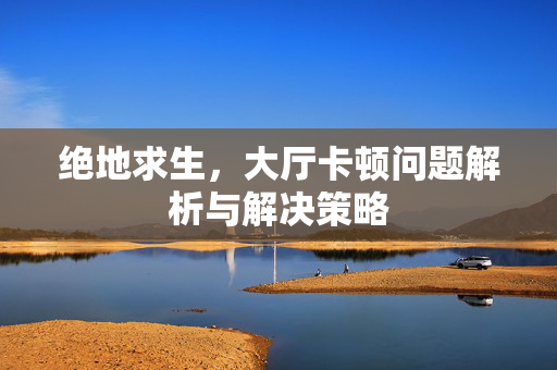 绝地求生，大厅卡顿问题解析与解决策略