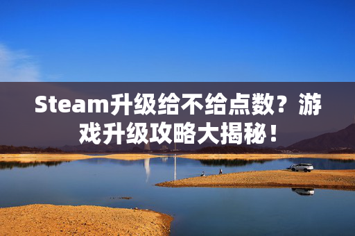 Steam升级给不给点数？游戏升级攻略大揭秘！