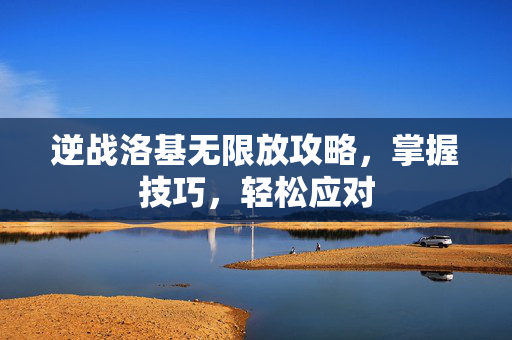 逆战洛基无限放攻略，掌握技巧，轻松应对