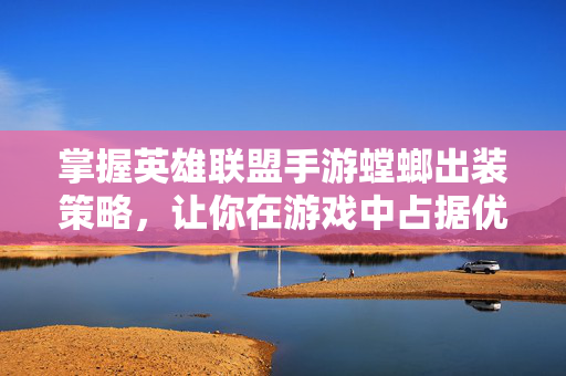 掌握英雄联盟手游螳螂出装策略，让你在游戏中占据优势