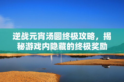 逆战元宵汤圆终极攻略，揭秘游戏内隐藏的终极奖励