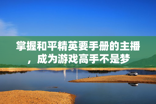 掌握和平精英要手册的主播，成为游戏高手不是梦