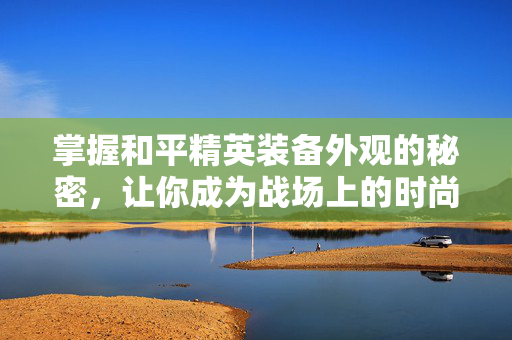 掌握和平精英装备外观的秘密，让你成为战场上的时尚达人！