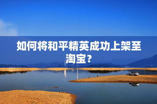如何将和平精英成功上架至淘宝？