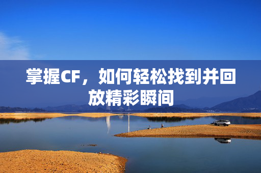 掌握CF，如何轻松找到并回放精彩瞬间