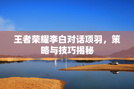 王者荣耀李白对话项羽，策略与技巧揭秘