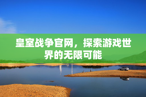 皇室战争官网，探索游戏世界的无限可能