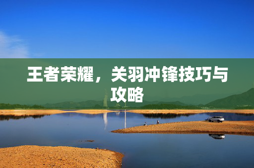 王者荣耀，关羽冲锋技巧与攻略