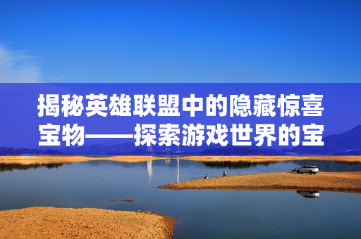 揭秘英雄联盟中的隐藏惊喜宝物——探索游戏世界的宝藏