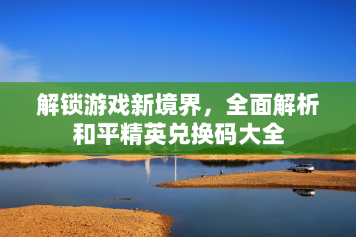 解锁游戏新境界，全面解析和平精英兑换码大全