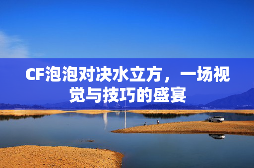 CF泡泡对决水立方，一场视觉与技巧的盛宴