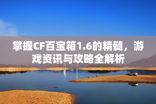 掌握CF百宝箱1.6的精髓，游戏资讯与攻略全解析