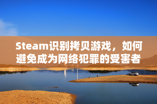 Steam识别拷贝游戏，如何避免成为网络犯罪的受害者