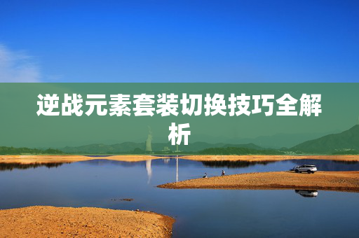 逆战元素套装切换技巧全解析
