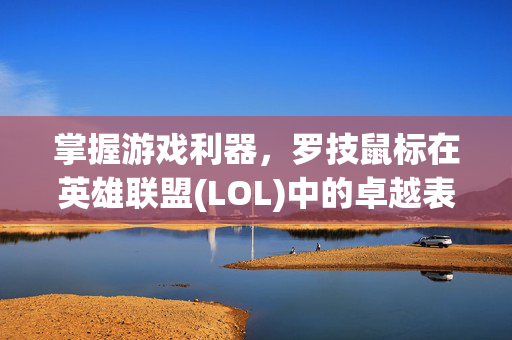 掌握游戏利器，罗技鼠标在英雄联盟(LOL)中的卓越表现