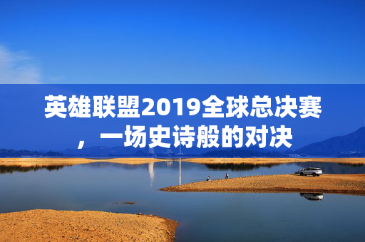 英雄联盟2019全球总决赛，一场史诗般的对决