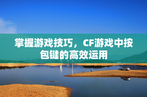 掌握游戏技巧，CF游戏中按包键的高效运用