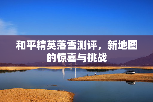 和平精英落雪测评，新地图的惊喜与挑战