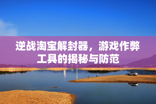 逆战淘宝解封器，游戏作弊工具的揭秘与防范