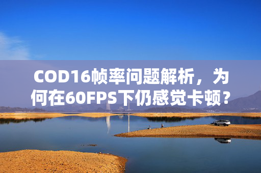 COD16帧率问题解析，为何在60FPS下仍感觉卡顿？