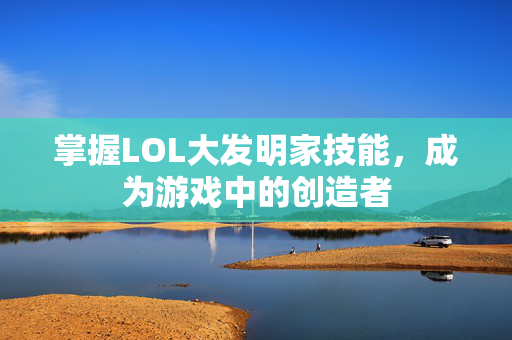 掌握LOL大发明家技能，成为游戏中的创造者