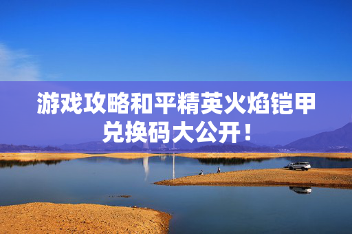 游戏攻略和平精英火焰铠甲兑换码大公开！