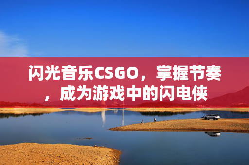 闪光音乐CSGO，掌握节奏，成为游戏中的闪电侠