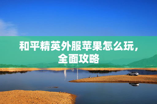 和平精英外服苹果怎么玩，全面攻略