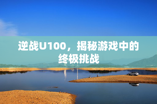 逆战U100，揭秘游戏中的终极挑战