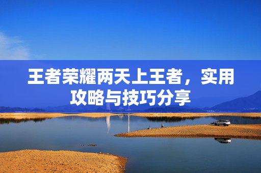 王者荣耀两天上王者，实用攻略与技巧分享
