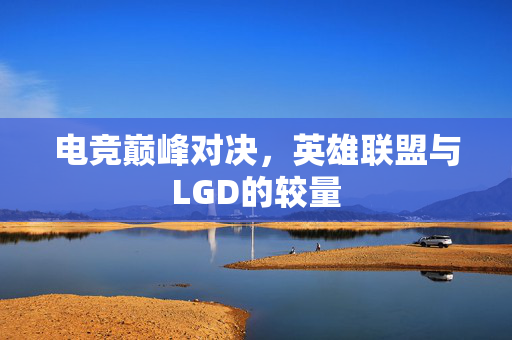 电竞巅峰对决，英雄联盟与LGD的较量