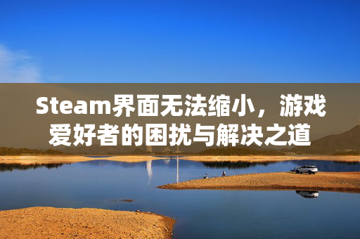 Steam界面无法缩小，游戏爱好者的困扰与解决之道